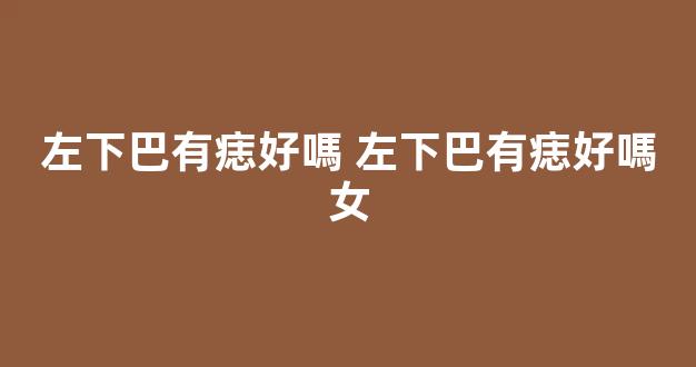 左下巴有痣好嗎 左下巴有痣好嗎女